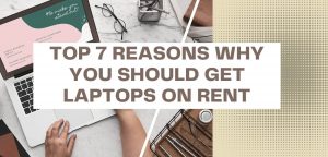 Top 7 Reasons Why You Should Get Laptops on Rent